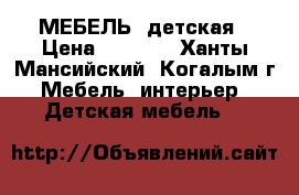 МЕБЕЛЬ  детская › Цена ­ 4 700 - Ханты-Мансийский, Когалым г. Мебель, интерьер » Детская мебель   